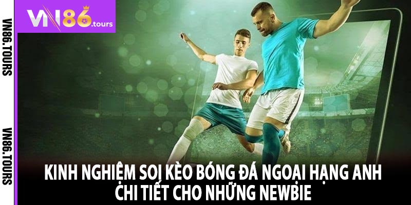 Kinh nghiệm soi kèo bóng đá Ngoại hạng Anh chi tiết cho những newbie 